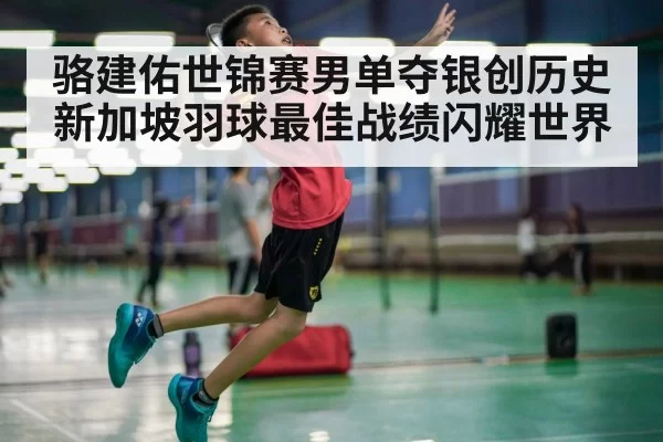 骆建佑世锦赛男单夺银创历史 新加坡羽球最佳战绩闪耀世界