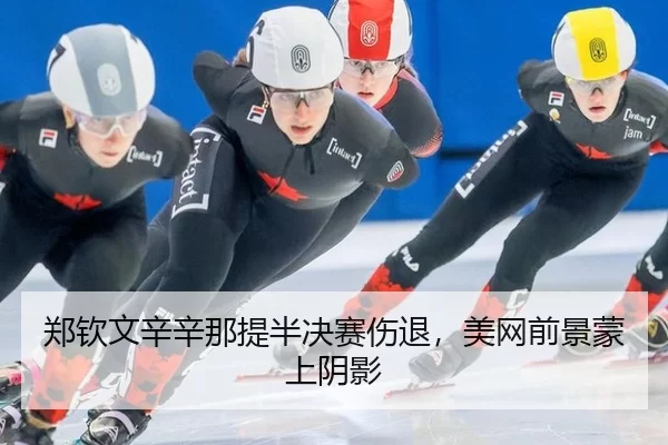郑钦文辛辛那提半决赛伤退，美网前景蒙上阴影