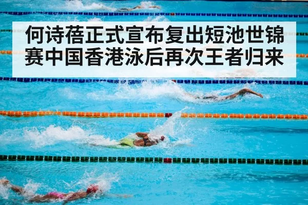 何诗蓓正式宣布复出短池世锦赛中国香港泳后再次王者归来