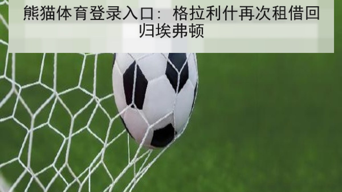熊猫体育登录入口: 格拉利什再次租借回归埃弗顿 熊猫体育登录入口: 格拉利什再次租借回归埃弗顿