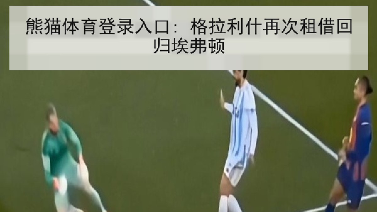熊猫体育登录入口: 格拉利什再次租借回归埃弗顿
