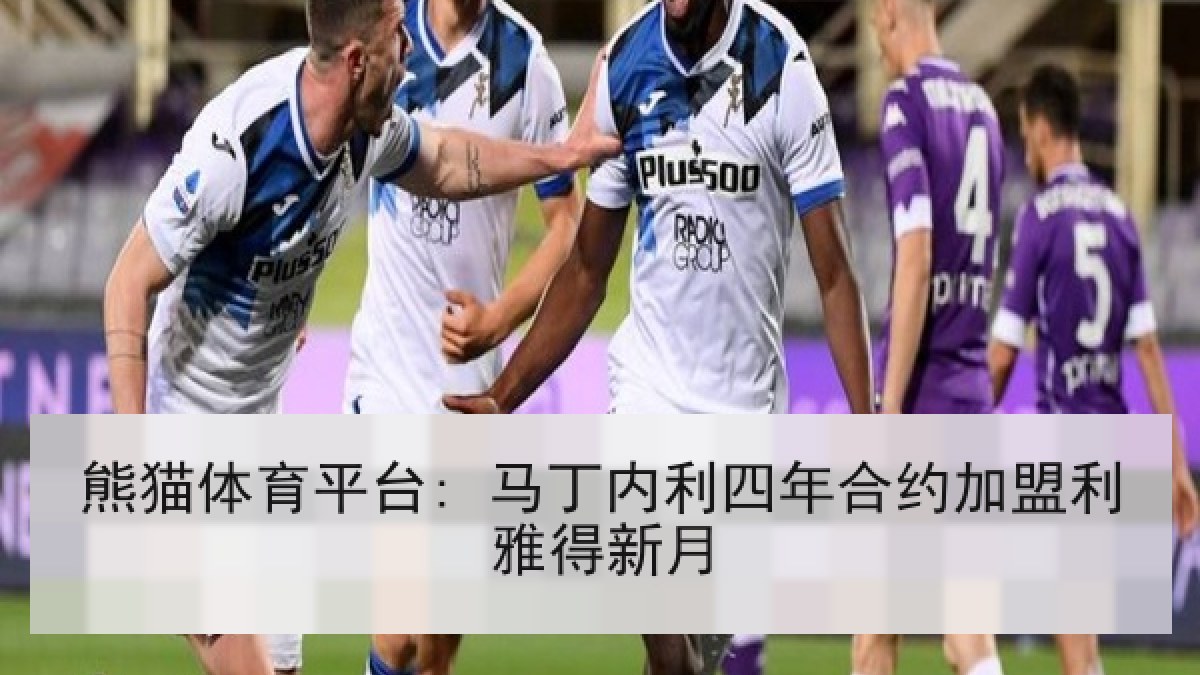 熊猫体育平台: 马丁内利四年合约加盟利雅得新月 熊猫体育平台: 马丁内利四年合约加盟利雅得新月