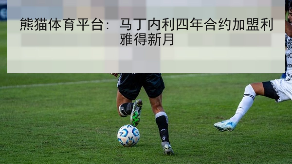 熊猫体育平台: 马丁内利四年合约加盟利雅得新月