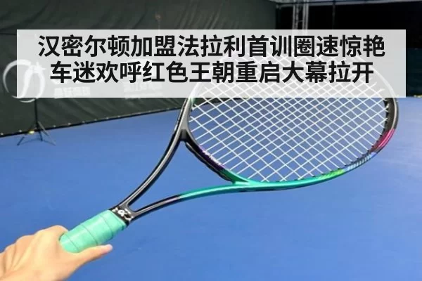 汉密尔顿加盟法拉利首训圈速惊艳车迷欢呼红色王朝重启大幕拉开