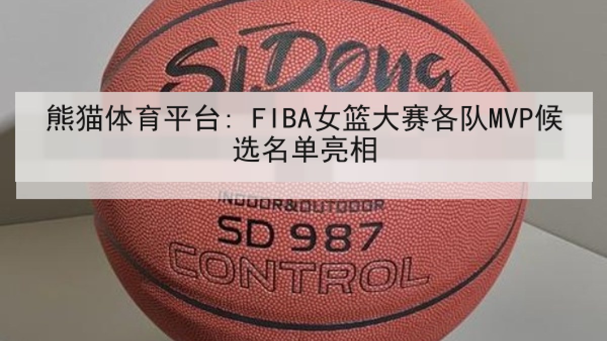 熊猫体育平台: FIBA女篮大赛各队MVP候选名单亮相 熊猫体育平台: FIBA女篮大赛各队MVP候选名单亮相