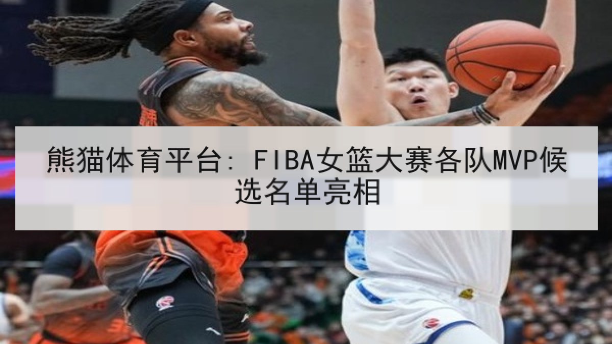 熊猫体育平台: FIBA女篮大赛各队MVP候选名单亮相