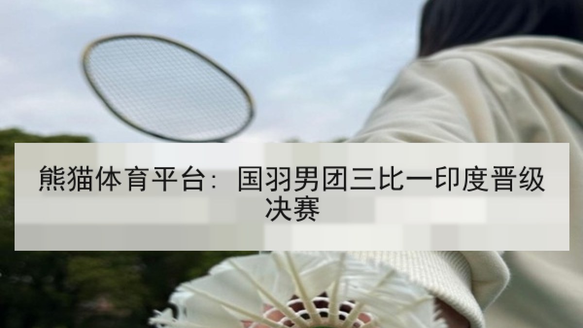 熊猫体育平台: 国羽男团三比一印度晋级决赛 熊猫体育平台: 国羽男团三比一印度晋级决赛